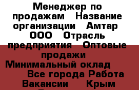 Менеджер по продажам › Название организации ­ Амтар, ООО › Отрасль предприятия ­ Оптовые продажи › Минимальный оклад ­ 20 000 - Все города Работа » Вакансии   . Крым,Бахчисарай